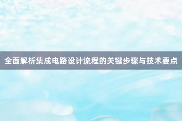 全面解析集成电路设计流程的关键步骤与技术要点