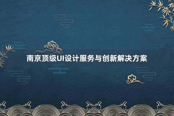 南京顶级UI设计服务与创新解决方案