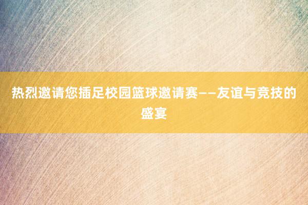 热烈邀请您插足校园篮球邀请赛——友谊与竞技的盛宴